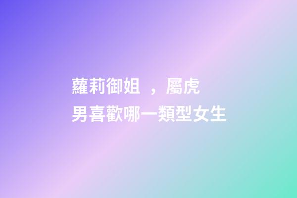 蘿莉御姐，屬虎男喜歡哪一類型女生